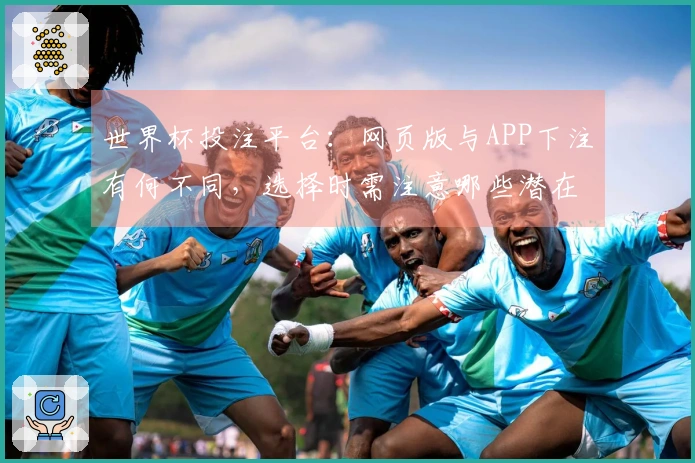 世界杯投注平台:网页版与APP下注有何不同,选择时需注意哪些潜在风险?