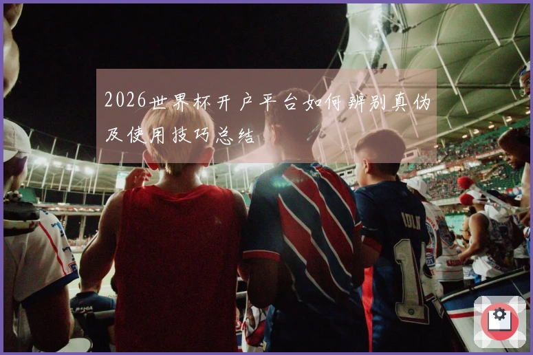 2026世界杯开户平台如何辨别真伪及使用技巧总结